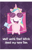 Wait Until That Bitch Sees My New Tan: Unicorn Humor Journal and Notebook for Creative Writing and Drawing. Funny Gag Gift for Adults of All Ages