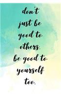 Don't Just Be Good to Others.Be Good to Yourself Too.