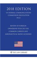 Review of Foreign Ownership Policies for Common Carrier and Aeronautical Radio Licensees (US Federal Communications Commission Regulation) (FCC) (2018 Edition)