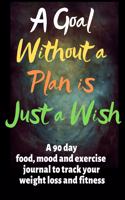 A Goal Without a Plan Is Just a Wish: A 90 Day Food, Mood and Exercise Journal to Track Your Weight Loss and Fitness