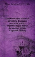 Comprobaciones historicas aproposito de algunos puntos de historia argentina segun nuevos documentos Volume 1 (Spanish Edition)