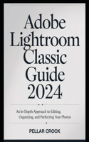 Adobe Lightroom Classic Guide 2024: An In-Depth Approach to Editing, Organizing, and Perfecting Your Photos.