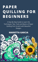 Paper Quilling for Beginners: A Step By Step Guide to Learn the Techniques, Tips, Tools and Basics of Paper Quilling from Scratch with Beautiful Designs