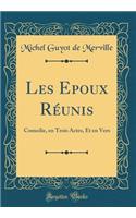 Les Epoux Réunis: Comedie, en Trois Actes, Et en Vers (Classic Reprint)