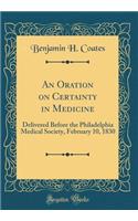An Oration on Certainty in Medicine: Delivered Before the Philadelphia Medical Society, February 10, 1830 (Classic Reprint)