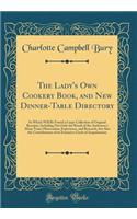 The Lady's Own Cookery Book, and New Dinner-Table Directory: In Which Will Be Found a Large Collection of Original Receipts, Including Not Only the Result of the Authoress's Many Years Observation, Experience, and Research, but Also the Contributio