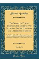 The Works of Flavius Josephus, the Learned and Authentic Jewish Historian, and Celebrated Warrior, Vol. 4 of 4: To Which Are Added, Three Dissertations, Concerning Jesus Christ, John the Baptist, James the Just, God's Command to Abraham, &C. With a