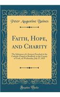 Faith, Hope, and Charity: The Substance of a Sermon Preached at the Catholic Chapel at Bradford, in the County of York, on Wednesday, July 27, 1825 (Classic Reprint)