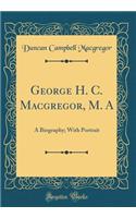 George H. C. Macgregor, M. A: A Biography; With Portrait (Classic Reprint)