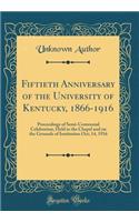 Fiftieth Anniversary of the University of Kentucky, 1866-1916: Proceedings of Semi-Centennial Celebration, Held in the Chapel and on the Grounds of Institution Oct; 14, 1916 (Classic Reprint): Proceedings of Semi-Centennial Celebration, Held in the Chapel and on the Grounds of Institution Oct; 14, 1916 (Classic Reprint)