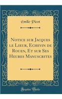 Notice sur Jacques le Lieur, Echevin de Rouen, Et sur Ses Heures Manuscrites (Classic Reprint)