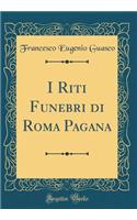 I Riti Funebri di Roma Pagana (Classic Reprint)