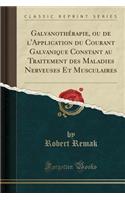 Galvanothérapie, Ou de l'Application Du Courant Galvanique Constant Au Traitement Des Maladies Nerveuses Et Musculaires (Classic Reprint)