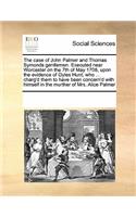 The Case of John Palmer and Thomas Symonds Gentlemen. Executed Near Worcester on the 7th of May 1708, Upon the Evidence of Gyles Hunt, Who ... Charg'd Them to Have Been Concern'd with Himself in the Murther of Mrs. Alice Palmer