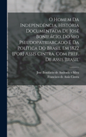 O homem da independência. História documentada de José Bonifácio, do seo pseudopatriarcado e da política do Brasil em 1822 [por] Assis Cintra. Com pref. de Assis Brasil