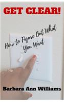 Get Clear!: How To Figure Out What You Want