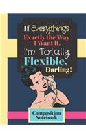 If Everything's Exactly The Way I Want It, I'm Totally Flexible Darling! - COMPOSITION NOTEBOOK