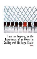 I Am My Property; Or the Experiences of an Owner in Dealing with His Legal Estate: (English)