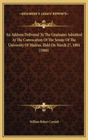 An Address Delivered To The Graduates Admitted At The Convocation Of The Senate Of The University Of Madras, Held On March 27, 1884 (1884)