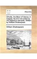 Othello, the Moor of Venice. a Tragedy. as It Is Now Acted by His Majesty's Servants. Written by William Shakespear.