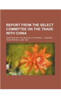 Report from the Select Committee on the Trade with China; Together with the Minutes of Evidence Ordered to Be Printed 5 June 1840