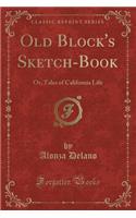 Old Block's Sketch-Book: Or, Tales of California Life (Classic Reprint)