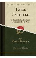 Twice Captured: A Record of Adventure During the Boer War (Classic Reprint)