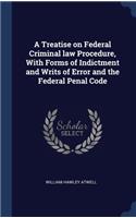 A Treatise on Federal Criminal law Procedure, With Forms of Indictment and Writs of Error and the Federal Penal Code