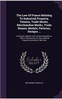 The Law of France Relating to Industrial Property, Patents, Trade Marks, Merchandise Marks, Trade Names, Models, Patterns, Designs ...