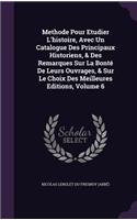 Methode Pour Etudier L'Histoire, Avec Un Catalogue Des Principaux Historiens, & Des Remarques Sur La Bonte de Leurs Ouvrages, & Sur Le Choix Des Meilleures Editions, Volume 6
