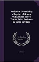 Archaica, Containing a Reprint of Scarce Old English Prose Tracts, with Prefaces by Sir E. Brydges