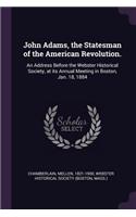 John Adams, the Statesman of the American Revolution.: An Address Before the Webster Historical Society, at its Annual Meeting in Boston, Jan. 18, 1884