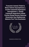 Francisici Antonii Vitale In Binas Veteres Inscriptiones L. Aurelii Commodi Imperatoris Inscriptiones L. Aurelii Commodi Imperatoris Ætate Positas Romæ Recens Detectas Dissertatio Qua Gladiatorum Materia Fere Tota Enucleatur