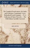 The Compleat French-Master, for Ladies and Gentlemen. Containing I. a New Methodical French Grammar. ... VI. a Collection of Choice Proverbs. ... the Fifth Edition Carefully Corrected