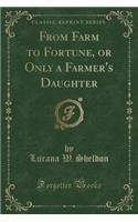 From Farm to Fortune, or Only a Farmer's Daughter (Classic Reprint)