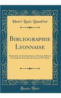 Bibliographie Lyonnaise: Recherches Sur Les Imprimeurs, Libraires, Relieurs Et Fondeurs de Lettres de Lyon Au XVI SiÃ¨cle (Classic Reprint)