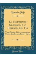 El Testamento OlÃ³grafo, Ã? La Herencia del TÃ­o: Viaje CÃ³mico-LÃ­rico En Un Acto Y Cuatro Cuadros, En Prosa Y Verso (Classic Reprint)