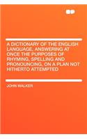 A Dictionary of the English Language, Answering at Once the Purposes of Rhyming, Spelling and Pronouncing, on a Plan Not Hitherto Attempted