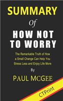 Summary of How Not to Worry: The Remarkable Truth of How a Small Change Can Help You Stress Less and Enjoy Life More By Paul McGee