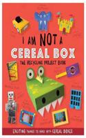 I Am Not A Cereal Box - The Recycling Project Book: 10 Exciting Things to Make with Cereal Boxes(The Recycling Project Book)