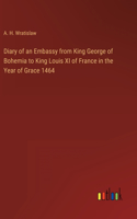 Diary of an Embassy from King George of Bohemia to King Louis XI of France in the Year of Grace 1464
