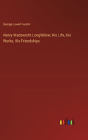 Henry Wadsworth Longfellow; His Life, His Works, His Friendships