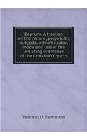 Baptism. a Treatise on the Nature, Perpetuity, Subjects, Administrator, Mode and Use of the Initiating Ordinance of the Christian Church