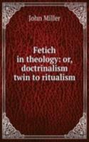 Fetich in theology: or, doctrinalism twin to ritualism