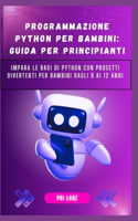 Programmazione Python Per Bambini: GUIDA PER PRINCIPIANTI: Impara le basi di Python con progetti divertenti per bambini dagli 8 ai 12 anni