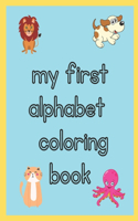 my first toddler alphabet coloring book: My First Coloring Book for Toddlers Ages 1,2,3,4 & 5 - Fun with Easy Cute Animals with Alphabet A-Z -for Little Kids, Preschool and Kindergarten