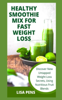 Healthy Smoothie Mix for Fast Weightloss: Discover New Untapped Weight Loss Secrets, Using Nutritious Fruit Blends, High Fiber Smoothies To Burn Excess Fast, Lose Weight, And Maintain A Slee