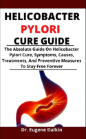 Helicobacter Pylori Cure Guide: The Absolute Cure Guide On Helicobacter Pylori Cure, Symptoms, Causes, Treatments And Preventive Measures To Stay Free Forever