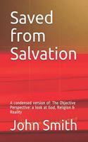Saved from Salvation: A condensed version of: The Objective Perspective: a look at God, Religion & Reality