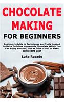 Chocolate Making for Beginners: Beginner's Guide to Techniques and Tools Needed to Make Delicious Homemade Chocolate Which You Can Enjoy Yourself, Use as Gifts or Sell to Make Some